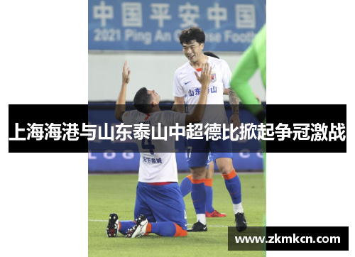 上海海港与山东泰山中超德比掀起争冠激战 上海海港与山东泰山中超德比掀起争冠激战