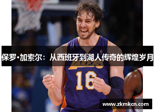 保罗·加索尔:从西班牙到湖人传奇的辉煌岁月 保罗·加索尔:从西班牙到湖人传奇的辉煌岁月