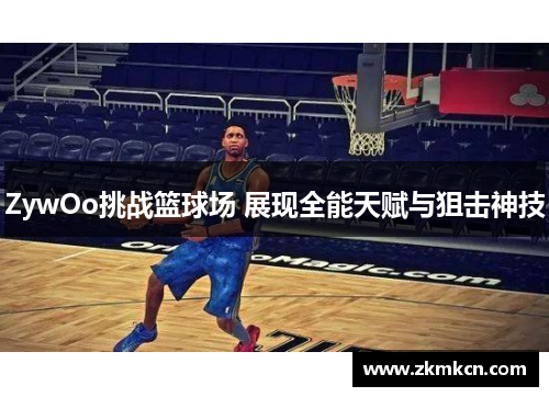 ZywOo挑战篮球场 展现全能天赋与狙击神技 ZywOo挑战篮球场 展现全能天赋与狙击神技